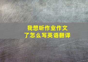 我想听作业作文了怎么写英语翻译