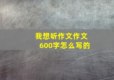 我想听作文作文600字怎么写的