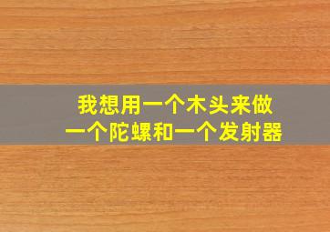 我想用一个木头来做一个陀螺和一个发射器