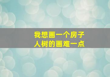 我想画一个房子人树的画难一点