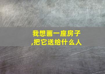 我想画一座房子,把它送给什么人