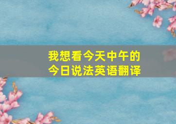 我想看今天中午的今日说法英语翻译