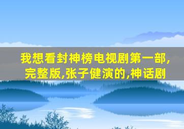 我想看封神榜电视剧第一部,完整版,张子健演的,神话剧