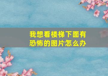 我想看楼梯下面有恐怖的图片怎么办