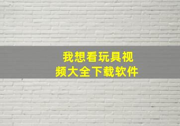 我想看玩具视频大全下载软件