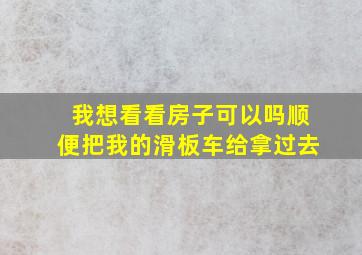 我想看看房子可以吗顺便把我的滑板车给拿过去