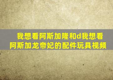 我想看阿斯加隆和d我想看阿斯加龙帝妃的配件玩具视频