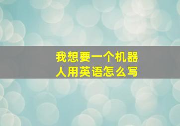 我想要一个机器人用英语怎么写