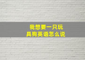 我想要一只玩具狗英语怎么说