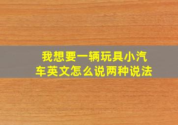 我想要一辆玩具小汽车英文怎么说两种说法