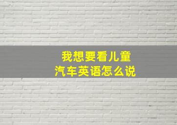 我想要看儿童汽车英语怎么说