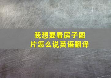 我想要看房子图片怎么说英语翻译