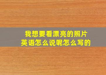 我想要看漂亮的照片英语怎么说呢怎么写的