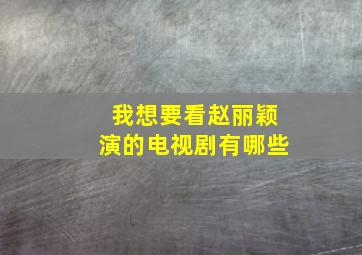 我想要看赵丽颖演的电视剧有哪些