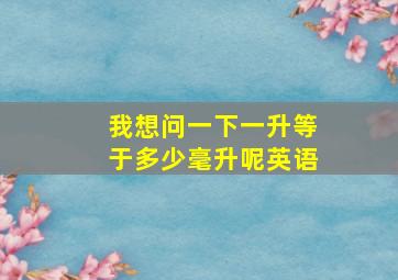 我想问一下一升等于多少毫升呢英语