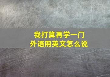 我打算再学一门外语用英文怎么说