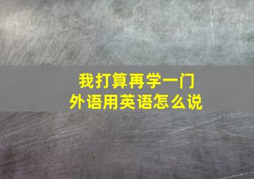 我打算再学一门外语用英语怎么说