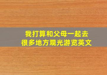 我打算和父母一起去很多地方观光游览英文