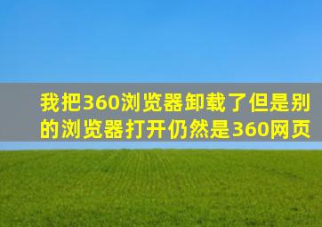 我把360浏览器卸载了但是别的浏览器打开仍然是360网页