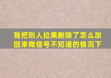 我把别人拉黑删除了怎么加回来微信号不知道的情况下