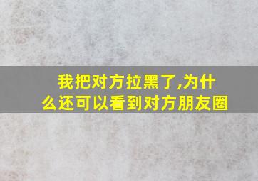 我把对方拉黑了,为什么还可以看到对方朋友圈