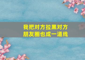 我把对方拉黑对方朋友圈也成一道线