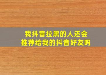 我抖音拉黑的人还会推荐给我的抖音好友吗