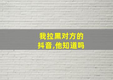 我拉黑对方的抖音,他知道吗