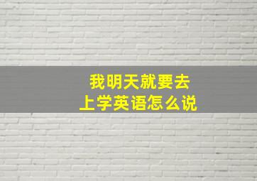 我明天就要去上学英语怎么说