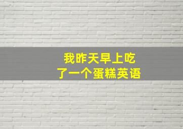 我昨天早上吃了一个蛋糕英语