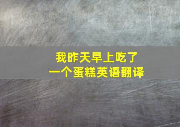 我昨天早上吃了一个蛋糕英语翻译