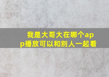 我是大哥大在哪个app播放可以和别人一起看