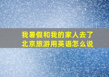 我暑假和我的家人去了北京旅游用英语怎么说