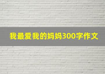 我最爱我的妈妈300字作文