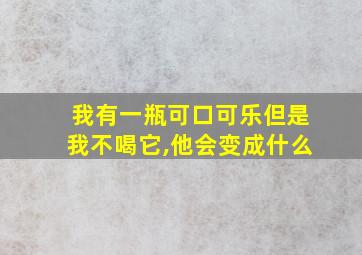 我有一瓶可口可乐但是我不喝它,他会变成什么