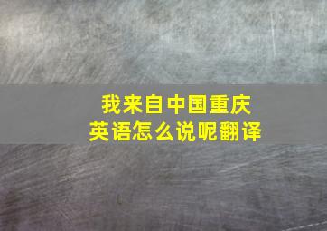 我来自中国重庆英语怎么说呢翻译