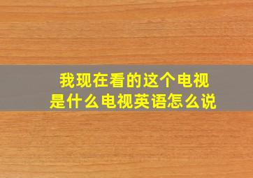 我现在看的这个电视是什么电视英语怎么说