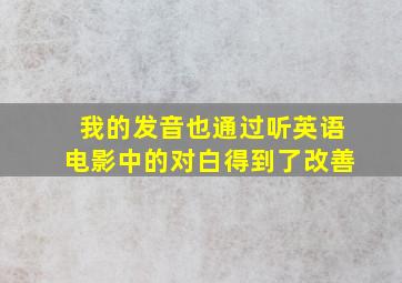 我的发音也通过听英语电影中的对白得到了改善