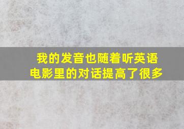 我的发音也随着听英语电影里的对话提高了很多