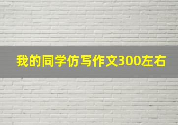 我的同学仿写作文300左右