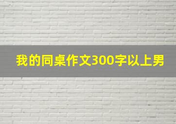 我的同桌作文300字以上男