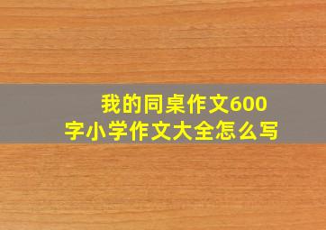 我的同桌作文600字小学作文大全怎么写