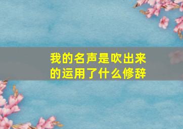 我的名声是吹出来的运用了什么修辞