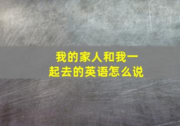 我的家人和我一起去的英语怎么说