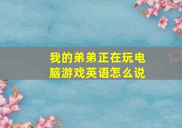 我的弟弟正在玩电脑游戏英语怎么说