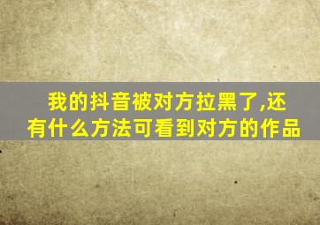 我的抖音被对方拉黑了,还有什么方法可看到对方的作品