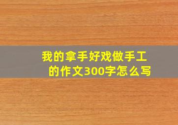 我的拿手好戏做手工的作文300字怎么写