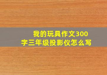 我的玩具作文300字三年级投影仪怎么写