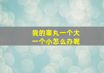 我的睾丸一个大一个小怎么办呢