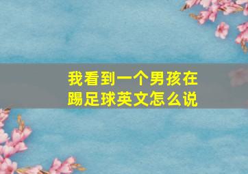 我看到一个男孩在踢足球英文怎么说